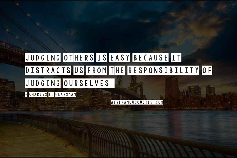 Charles F. Glassman Quotes: Judging others is easy because it distracts us from the responsibility of judging ourselves.