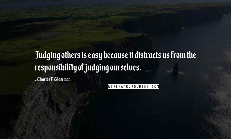 Charles F. Glassman Quotes: Judging others is easy because it distracts us from the responsibility of judging ourselves.