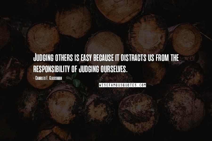 Charles F. Glassman Quotes: Judging others is easy because it distracts us from the responsibility of judging ourselves.