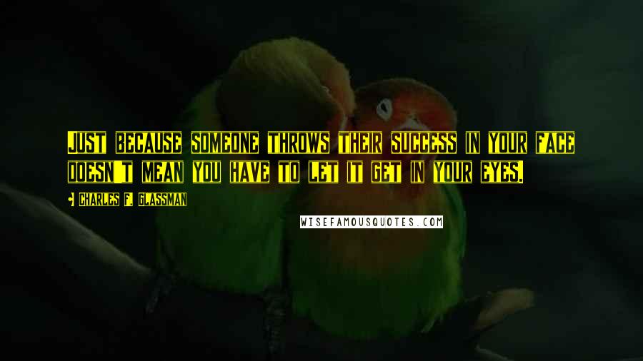 Charles F. Glassman Quotes: Just because someone throws their success in your face doesn't mean you have to let it get in your eyes.