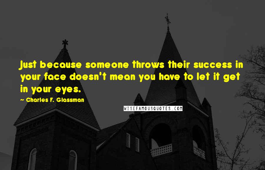 Charles F. Glassman Quotes: Just because someone throws their success in your face doesn't mean you have to let it get in your eyes.