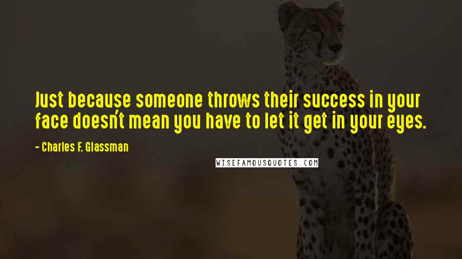 Charles F. Glassman Quotes: Just because someone throws their success in your face doesn't mean you have to let it get in your eyes.