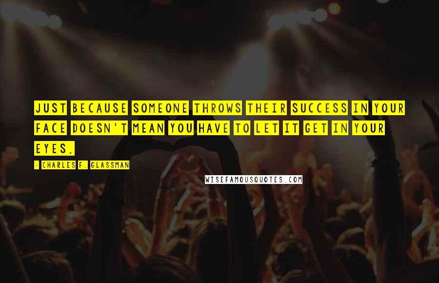 Charles F. Glassman Quotes: Just because someone throws their success in your face doesn't mean you have to let it get in your eyes.