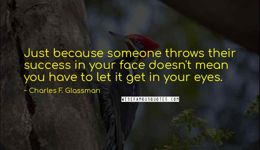 Charles F. Glassman Quotes: Just because someone throws their success in your face doesn't mean you have to let it get in your eyes.