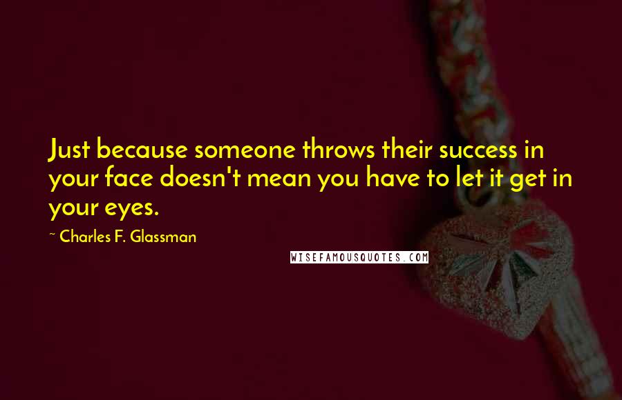 Charles F. Glassman Quotes: Just because someone throws their success in your face doesn't mean you have to let it get in your eyes.