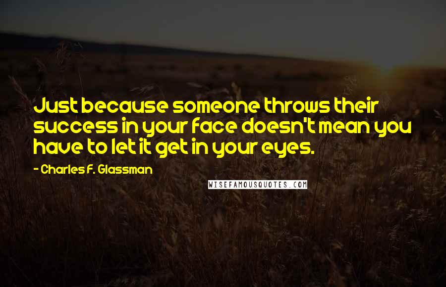 Charles F. Glassman Quotes: Just because someone throws their success in your face doesn't mean you have to let it get in your eyes.