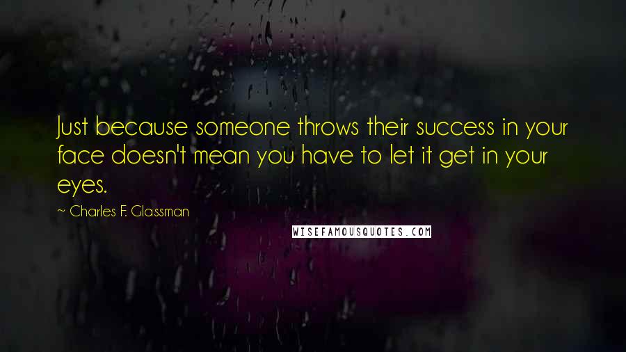 Charles F. Glassman Quotes: Just because someone throws their success in your face doesn't mean you have to let it get in your eyes.