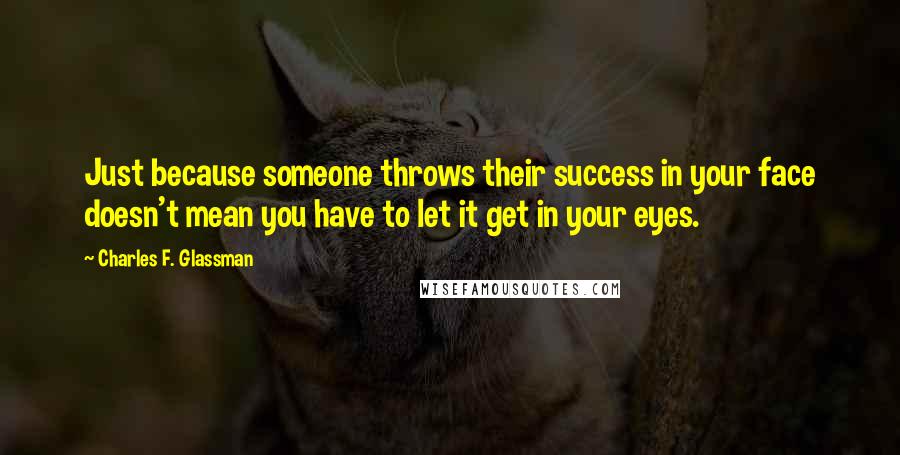 Charles F. Glassman Quotes: Just because someone throws their success in your face doesn't mean you have to let it get in your eyes.