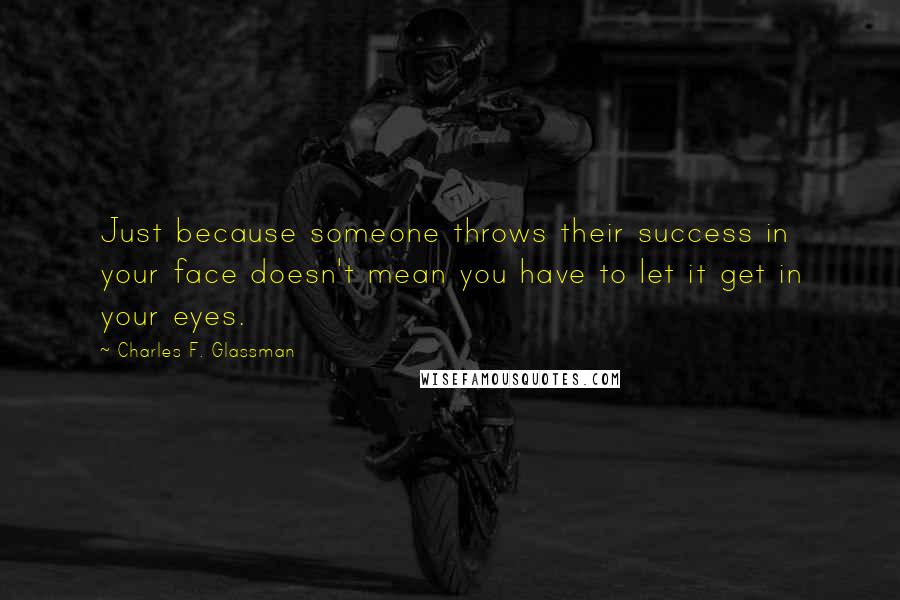 Charles F. Glassman Quotes: Just because someone throws their success in your face doesn't mean you have to let it get in your eyes.