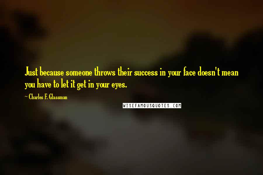 Charles F. Glassman Quotes: Just because someone throws their success in your face doesn't mean you have to let it get in your eyes.