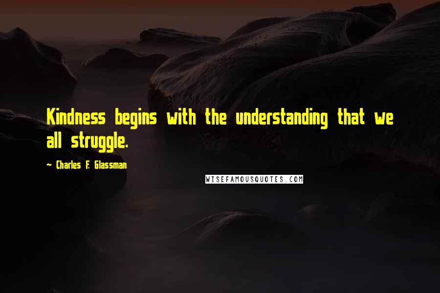 Charles F. Glassman Quotes: Kindness begins with the understanding that we all struggle.