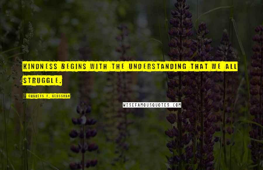 Charles F. Glassman Quotes: Kindness begins with the understanding that we all struggle.