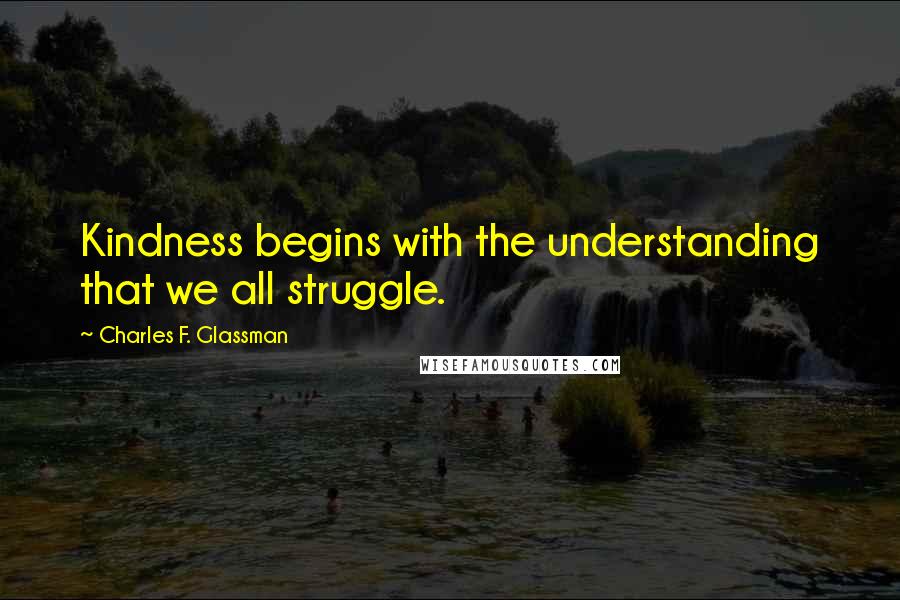 Charles F. Glassman Quotes: Kindness begins with the understanding that we all struggle.