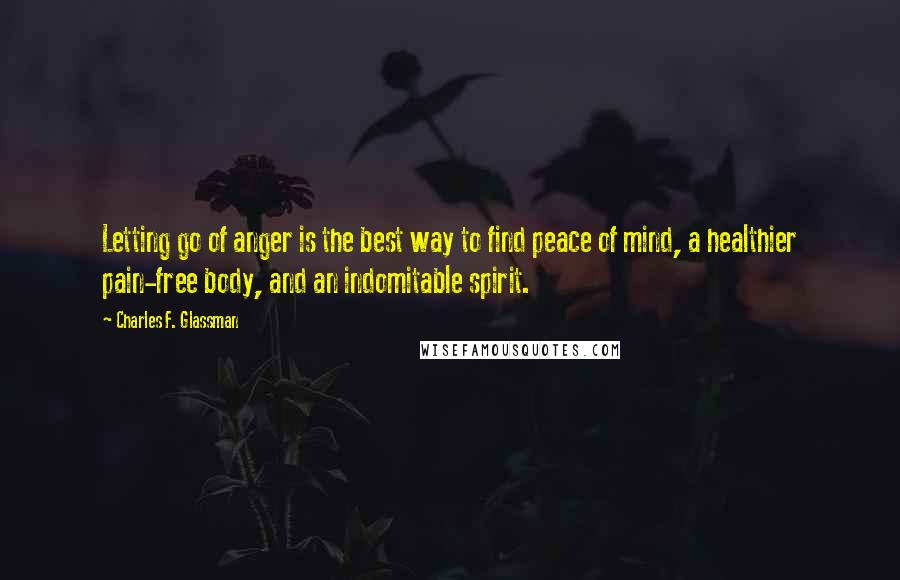 Charles F. Glassman Quotes: Letting go of anger is the best way to find peace of mind, a healthier pain-free body, and an indomitable spirit.