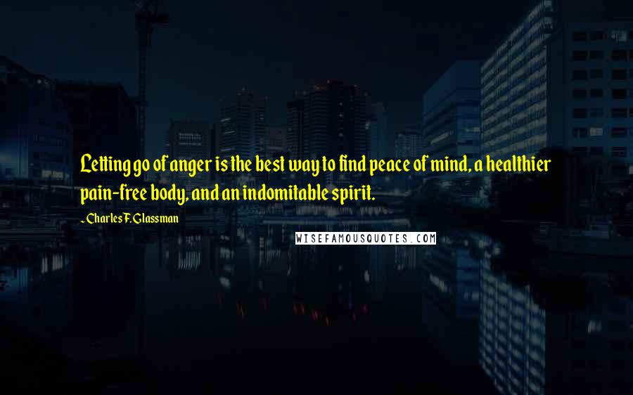 Charles F. Glassman Quotes: Letting go of anger is the best way to find peace of mind, a healthier pain-free body, and an indomitable spirit.