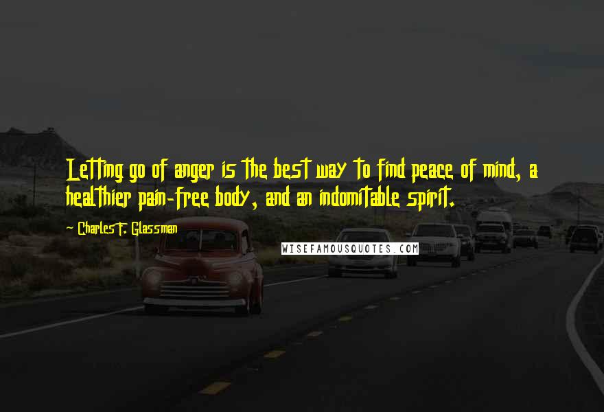 Charles F. Glassman Quotes: Letting go of anger is the best way to find peace of mind, a healthier pain-free body, and an indomitable spirit.