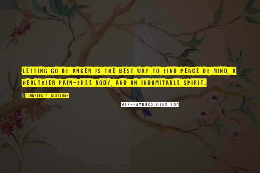 Charles F. Glassman Quotes: Letting go of anger is the best way to find peace of mind, a healthier pain-free body, and an indomitable spirit.