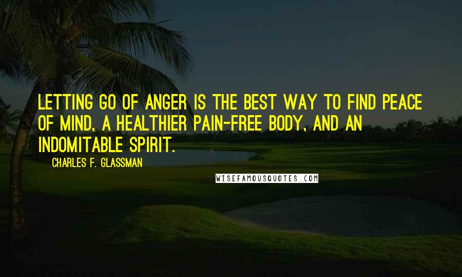 Charles F. Glassman Quotes: Letting go of anger is the best way to find peace of mind, a healthier pain-free body, and an indomitable spirit.