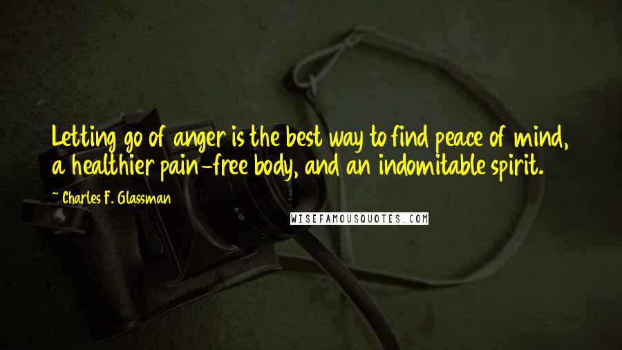 Charles F. Glassman Quotes: Letting go of anger is the best way to find peace of mind, a healthier pain-free body, and an indomitable spirit.