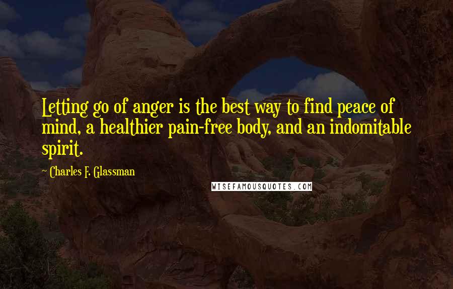 Charles F. Glassman Quotes: Letting go of anger is the best way to find peace of mind, a healthier pain-free body, and an indomitable spirit.