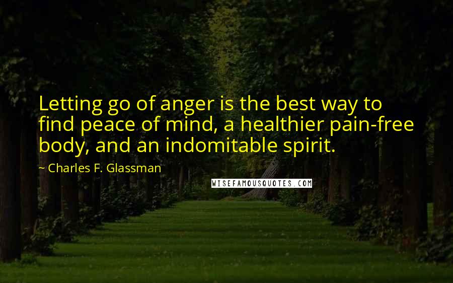 Charles F. Glassman Quotes: Letting go of anger is the best way to find peace of mind, a healthier pain-free body, and an indomitable spirit.