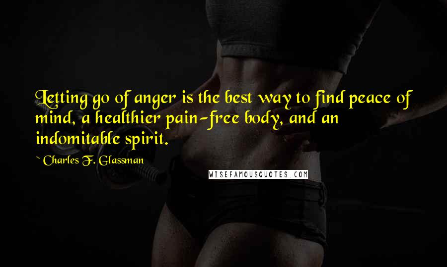 Charles F. Glassman Quotes: Letting go of anger is the best way to find peace of mind, a healthier pain-free body, and an indomitable spirit.