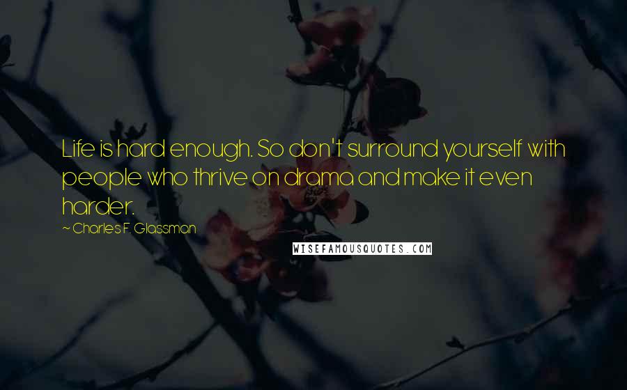 Charles F. Glassman Quotes: Life is hard enough. So don't surround yourself with people who thrive on drama and make it even harder.