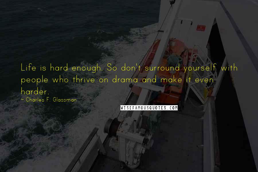 Charles F. Glassman Quotes: Life is hard enough. So don't surround yourself with people who thrive on drama and make it even harder.