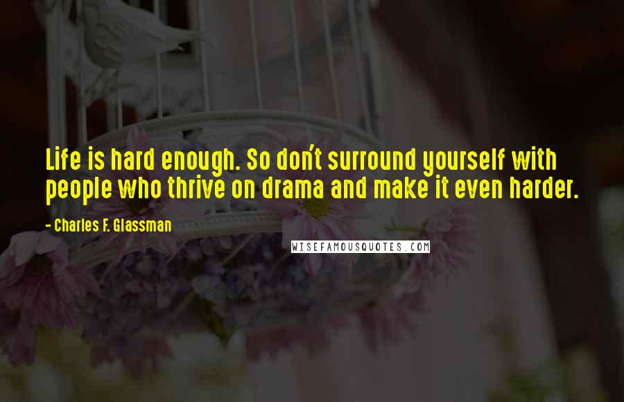 Charles F. Glassman Quotes: Life is hard enough. So don't surround yourself with people who thrive on drama and make it even harder.