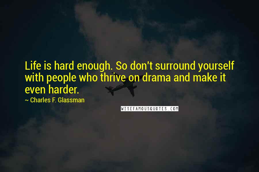Charles F. Glassman Quotes: Life is hard enough. So don't surround yourself with people who thrive on drama and make it even harder.