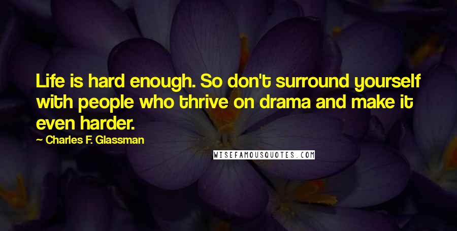 Charles F. Glassman Quotes: Life is hard enough. So don't surround yourself with people who thrive on drama and make it even harder.