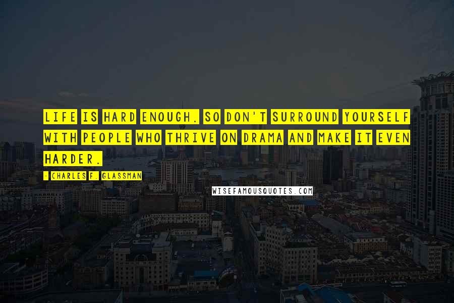 Charles F. Glassman Quotes: Life is hard enough. So don't surround yourself with people who thrive on drama and make it even harder.