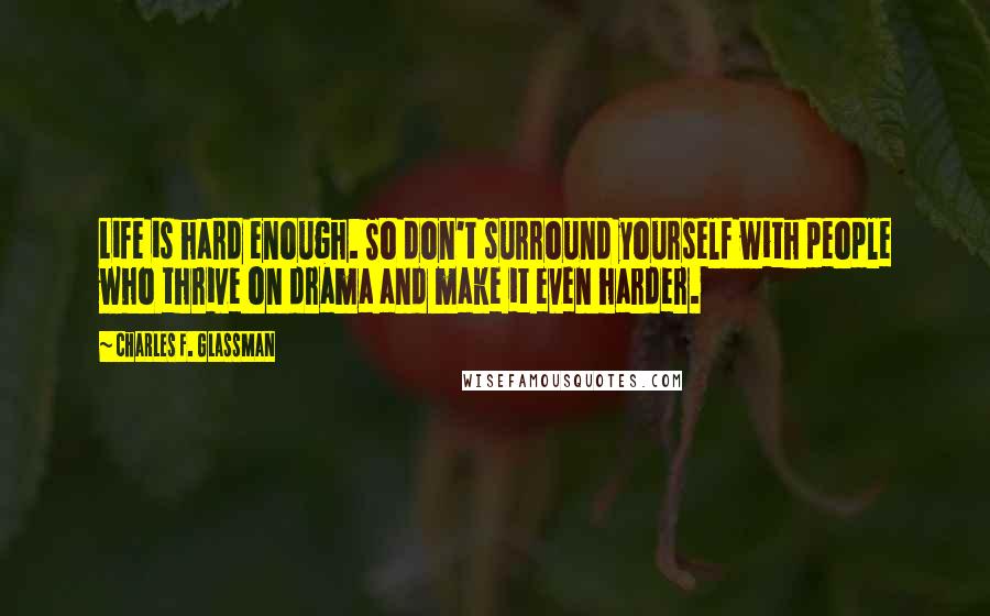 Charles F. Glassman Quotes: Life is hard enough. So don't surround yourself with people who thrive on drama and make it even harder.