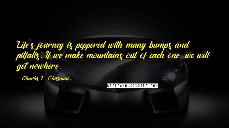 Charles F. Glassman Quotes: Life's journey is peppered with many bumps and pitfalls. If we make mountains out of each one, we will get nowhere.