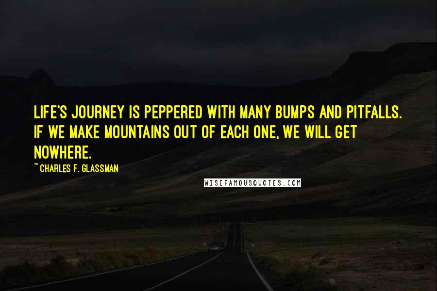 Charles F. Glassman Quotes: Life's journey is peppered with many bumps and pitfalls. If we make mountains out of each one, we will get nowhere.