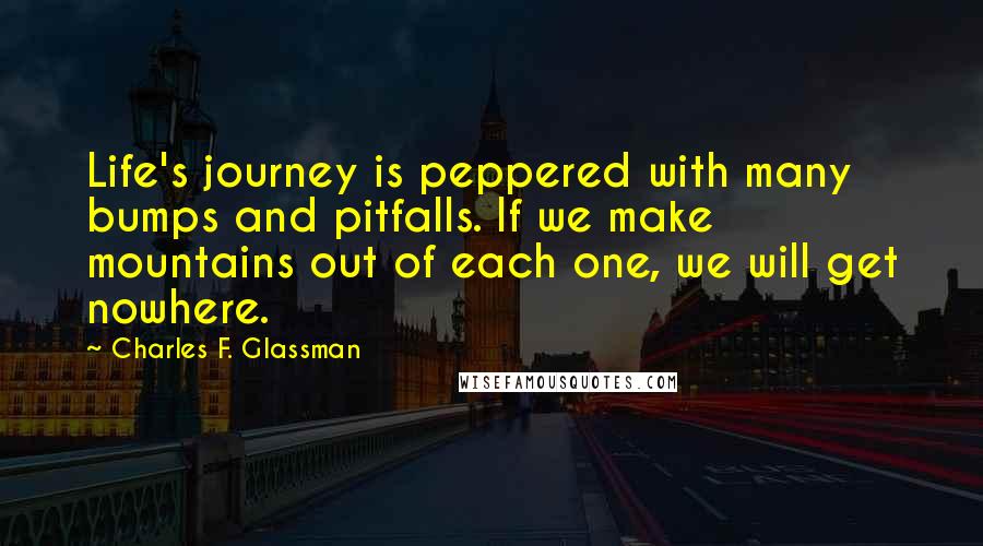 Charles F. Glassman Quotes: Life's journey is peppered with many bumps and pitfalls. If we make mountains out of each one, we will get nowhere.