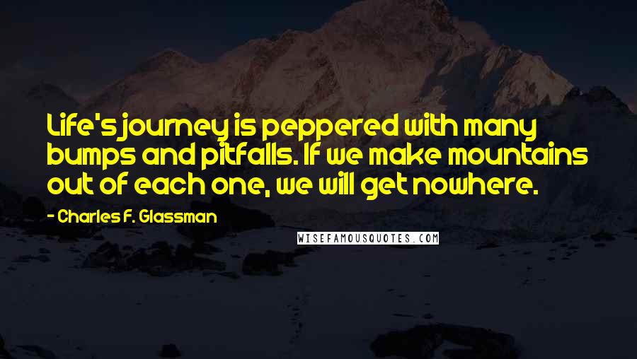 Charles F. Glassman Quotes: Life's journey is peppered with many bumps and pitfalls. If we make mountains out of each one, we will get nowhere.