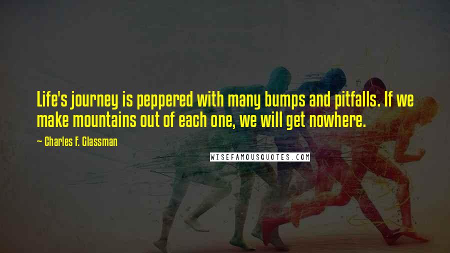 Charles F. Glassman Quotes: Life's journey is peppered with many bumps and pitfalls. If we make mountains out of each one, we will get nowhere.