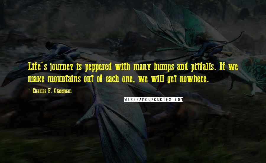 Charles F. Glassman Quotes: Life's journey is peppered with many bumps and pitfalls. If we make mountains out of each one, we will get nowhere.