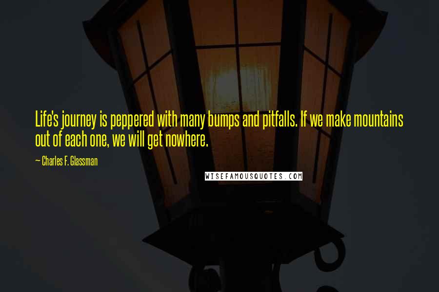 Charles F. Glassman Quotes: Life's journey is peppered with many bumps and pitfalls. If we make mountains out of each one, we will get nowhere.