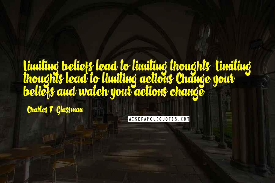 Charles F. Glassman Quotes: Limiting beliefs lead to limiting thoughts. Limiting thoughts lead to limiting actions.Change your beliefs and watch your actions change.