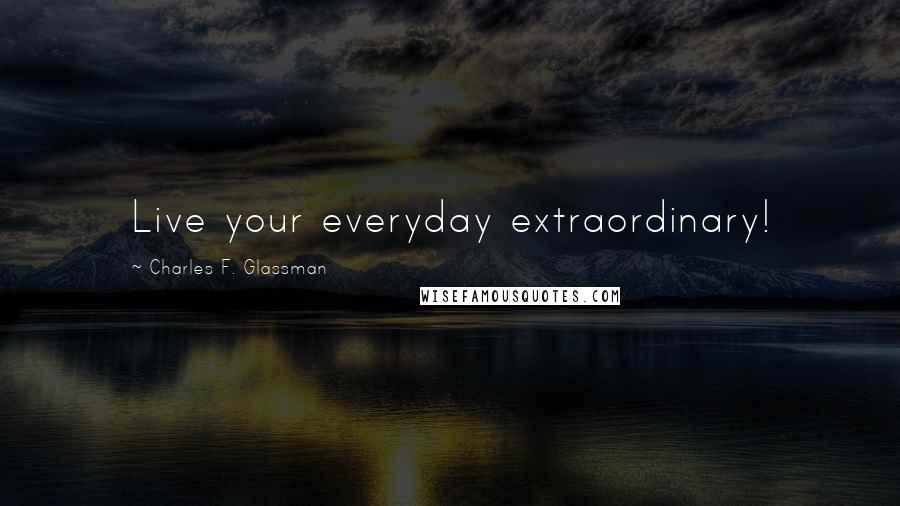 Charles F. Glassman Quotes: Live your everyday extraordinary!