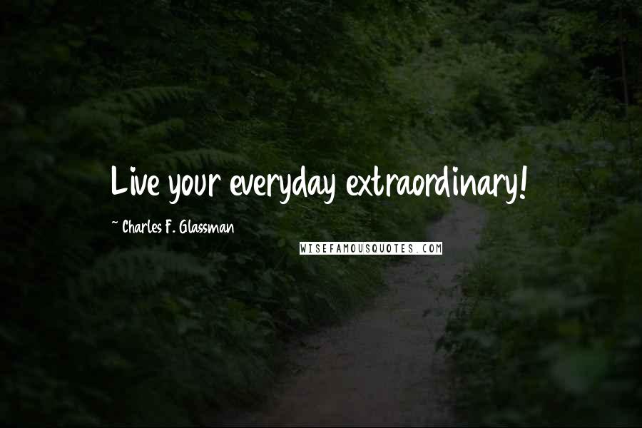 Charles F. Glassman Quotes: Live your everyday extraordinary!