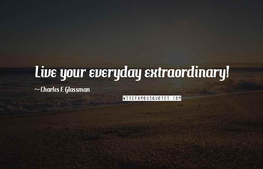 Charles F. Glassman Quotes: Live your everyday extraordinary!