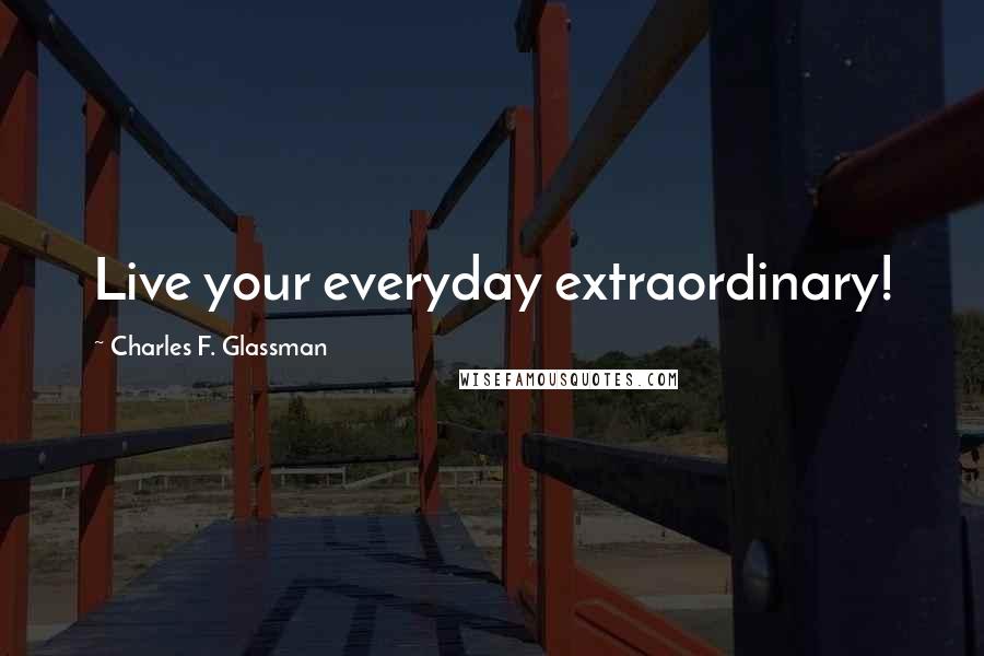 Charles F. Glassman Quotes: Live your everyday extraordinary!