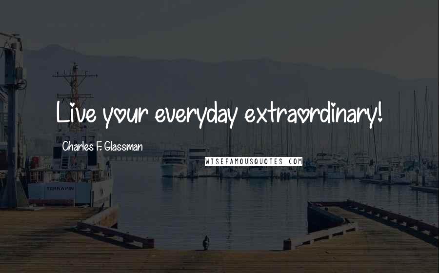 Charles F. Glassman Quotes: Live your everyday extraordinary!