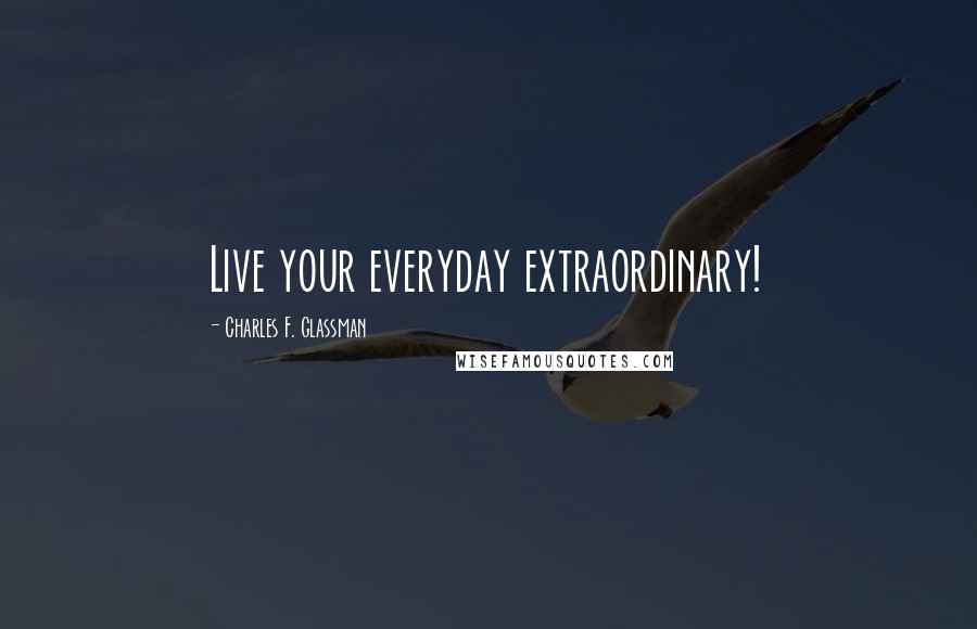 Charles F. Glassman Quotes: Live your everyday extraordinary!