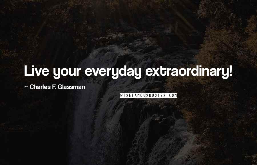 Charles F. Glassman Quotes: Live your everyday extraordinary!