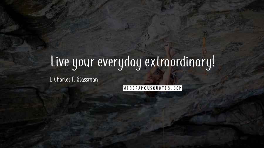 Charles F. Glassman Quotes: Live your everyday extraordinary!