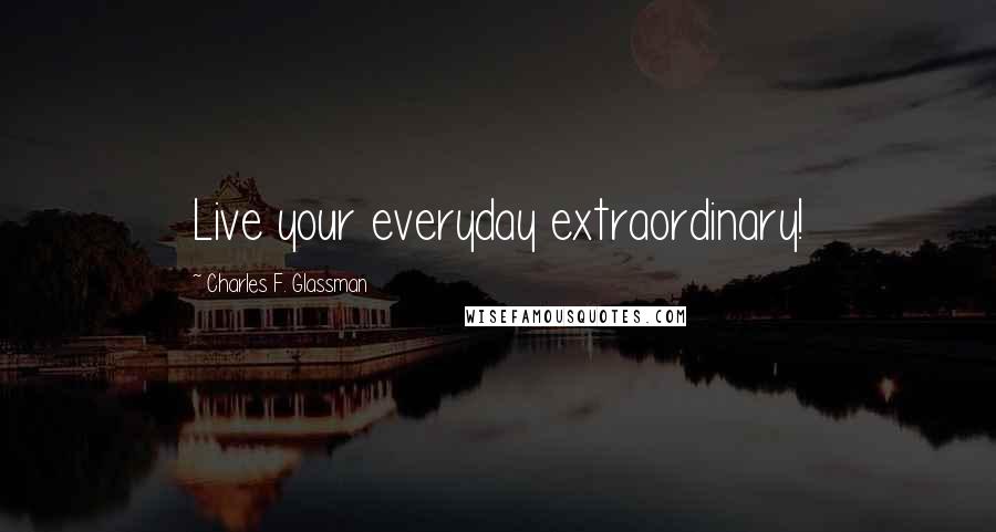 Charles F. Glassman Quotes: Live your everyday extraordinary!